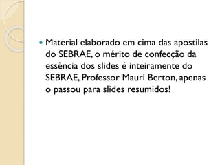  Material elaborado em cima das apostilas
do SEBRAE, o mérito de confecção da
essência dos slides é inteiramente do
SEBRAE, Professor Mauri Berton, apenas
o passou para slides resumidos!
 