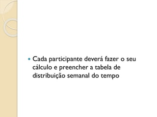  Cada participante deverá fazer o seu
cálculo e preencher a tabela de
distribuição semanal do tempo
 