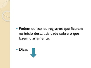  Podem utilizar os registros que fizeram
no inicio desta atividade sobre o que
fazem diariamente.
 Dicas
 