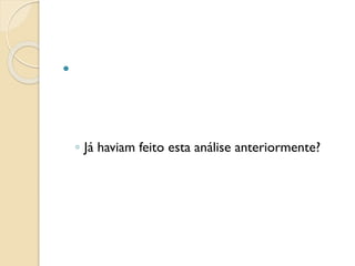 
◦ Já haviam feito esta análise anteriormente?
 