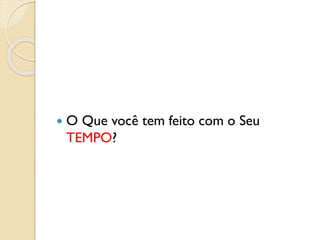  O Que você tem feito com o Seu
TEMPO?
 