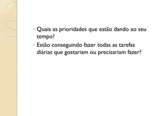 ◦ Quais as prioridades que estão dando ao seu
tempo?
◦ Estão conseguindo fazer todas as tarefas
diárias que gostariam ou precisariam fazer?
 