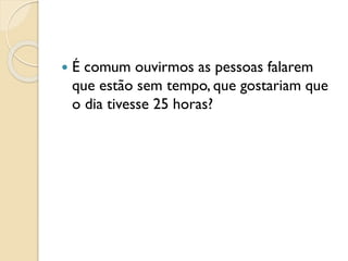  É comum ouvirmos as pessoas falarem
que estão sem tempo, que gostariam que
o dia tivesse 25 horas?
 