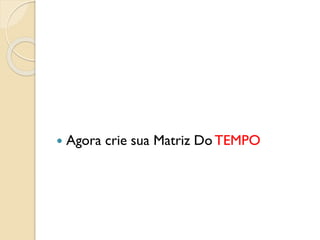  Agora crie sua Matriz Do TEMPO
 
