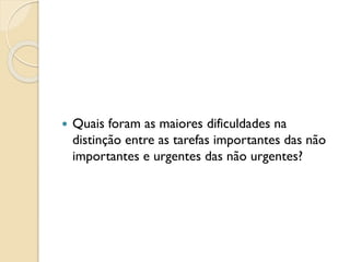  Quais foram as maiores dificuldades na
distinção entre as tarefas importantes das não
importantes e urgentes das não urgentes?
 
