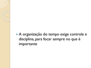  A organização do tempo exige controle e
disciplina, para focar sempre no que é
importante
 