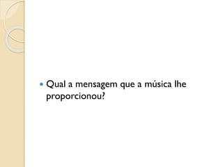  Qual a mensagem que a música lhe
proporcionou?
 