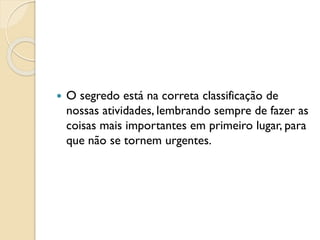  O segredo está na correta classificação de
nossas atividades, lembrando sempre de fazer as
coisas mais importantes em primeiro lugar, para
que não se tornem urgentes.
 