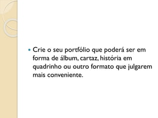  Crie o seu portfólio que poderá ser em
forma de álbum, cartaz, história em
quadrinho ou outro formato que julgarem
mais conveniente.
 