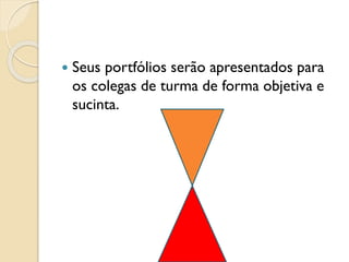  Seus portfólios serão apresentados para
os colegas de turma de forma objetiva e
sucinta.
 