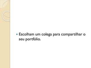  Escolham um colega para compartilhar o
seu portfólio.
 