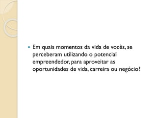  Em quais momentos da vida de vocês, se
perceberam utilizando o potencial
empreendedor, para aproveitar as
oportunidades de vida, carreira ou negócio?
 