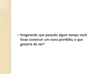  Imaginando que passado algum tempo você
fosse construir um novo portfólio, o que
gostaria de ver?
 