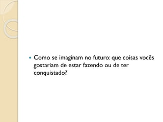  Como se imaginam no futuro: que coisas vocês
gostariam de estar fazendo ou de ter
conquistado?
 