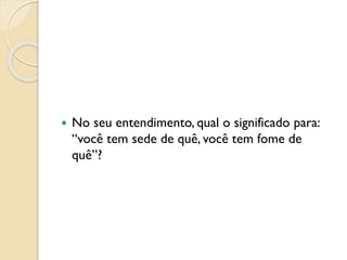  No seu entendimento, qual o significado para:
“você tem sede de quê, você tem fome de
quê”?
 