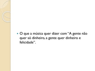  O que a música quer dizer com “A gente não
quer só dinheiro, a gente quer dinheiro e
felicidade”.
 