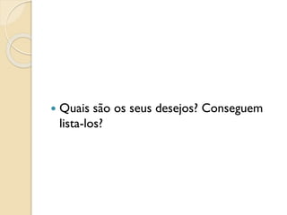  Quais são os seus desejos? Conseguem
lista-los?
 