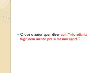  O que o autor quer dizer com “não adianta
fugir, nem mentir pra si mesmo agora”?
 