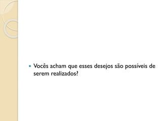  Vocês acham que esses desejos são possíveis de
serem realizados?
 