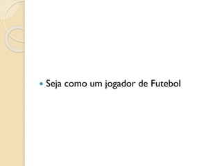  Seja como um jogador de Futebol
 