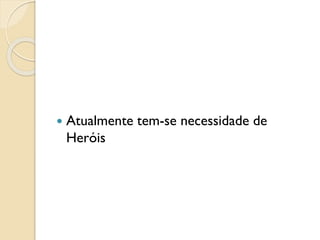  Atualmente tem-se necessidade de
Heróis
 