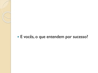  E vocês, o que entendem por sucesso?
 