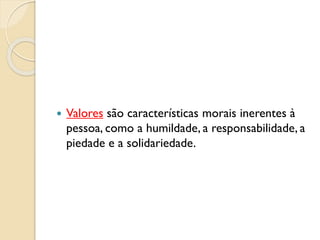  Valores são características morais inerentes à
pessoa, como a humildade, a responsabilidade, a
piedade e a solidariedade.
 