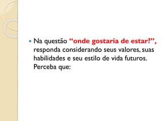  Na questão “onde gostaria de estar?”,
responda considerando seus valores, suas
habilidades e seu estilo de vida futuros.
Perceba que:
 