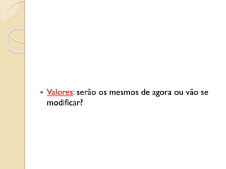  Valores: serão os mesmos de agora ou vão se
modificar?
 