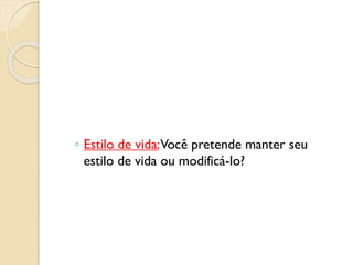 ◦ Estilo de vida:Você pretende manter seu
estilo de vida ou modificá-lo?
 