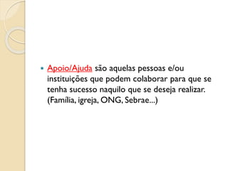  Apoio/Ajuda são aquelas pessoas e/ou
instituições que podem colaborar para que se
tenha sucesso naquilo que se deseja realizar.
(Família, igreja, ONG, Sebrae...)
 