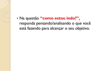  Na questão “como estou indo?”,
responda pensando/analisando o que você
está fazendo para alcançar o seu objetivo.
 