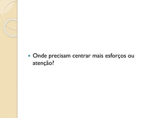  Onde precisam centrar mais esforços ou
atenção?
 