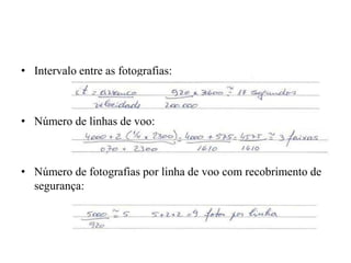 • Intervalo entre as fotografias:
• Número de linhas de voo:
• Número de fotografias por linha de voo com recobrimento de
segurança:
 