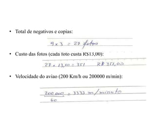 • Total de negativos e copias:
• Custo das fotos (cada foto custa R$13,00):
• Velocidade do aviao (200 Km/h ou 200000 m/min):
 