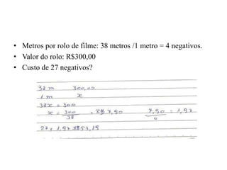 • Metros por rolo de filme: 38 metros /1 metro = 4 negativos.
• Valor do rolo: R$300,00
• Custo de 27 negativos?
 