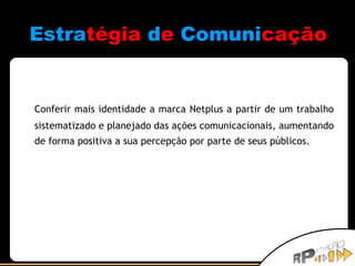Estra tégia   d e   Comuni cação  Conferir mais identidade a marca Netplus a partir de um trabalho sistematizado e planejado das ações comunicacionais, aumentando de forma positiva a sua percepção por parte de seus públicos. 