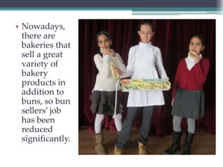 • Nowadays, 
there are 
bakeries that 
sell a great 
variety of 
bakery 
products in 
addition to 
buns, so bun 
sellers’ job 
has been 
reduced 
significantly. 
 