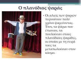 Ο πλανόδιος ψαράς 
• Οι αλιείς των ψαριών 
περνούσαν πολύ 
χρόνο ψαρεύοντας. 
Έτσι, τα ψάρια που 
έπιαναν, τα 
πουλούσαν στους 
πλανόδιους ψαράδες, 
οι οποίοι με τη σειρά 
τους τα 
μεταπωλούσαν στον 
κόσμο. 
 