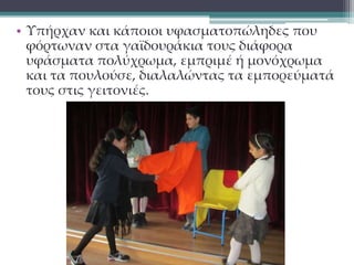 • Υπήρχαν και κάποιοι υφασματοπώληδες που 
φόρτωναν στα γαϊδουράκια τους διάφορα 
υφάσματα πολύχρωμα, εμπριμέ ή μονόχρωμα 
και τα πουλούσε, διαλαλώντας τα εμπορεύματά 
τους στις γειτονιές. 
 