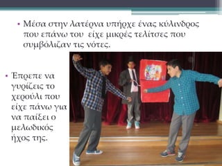 • Μέσα στην λατέρνα υπήρχε ένας κύλινδρος 
που επάνω του είχε μικρές τελίτσες που 
συμβόλιζαν τις νότες. 
• Έπρεπε να 
γυρίζεις το 
χερούλι που 
είχε πάνω για 
να παίξει ο 
μελωδικός 
ήχος της. 
 