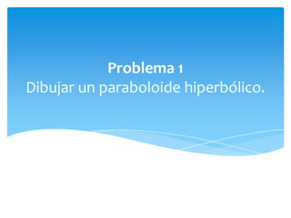 Problema 1
Dibujar un paraboloide hiperbólico.