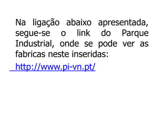 Na ligação abaixo apresentada,
segue-se o link do Parque
Industrial, onde se pode ver as
fabricas neste inseridas:
http://www.pi-vn.pt/
 