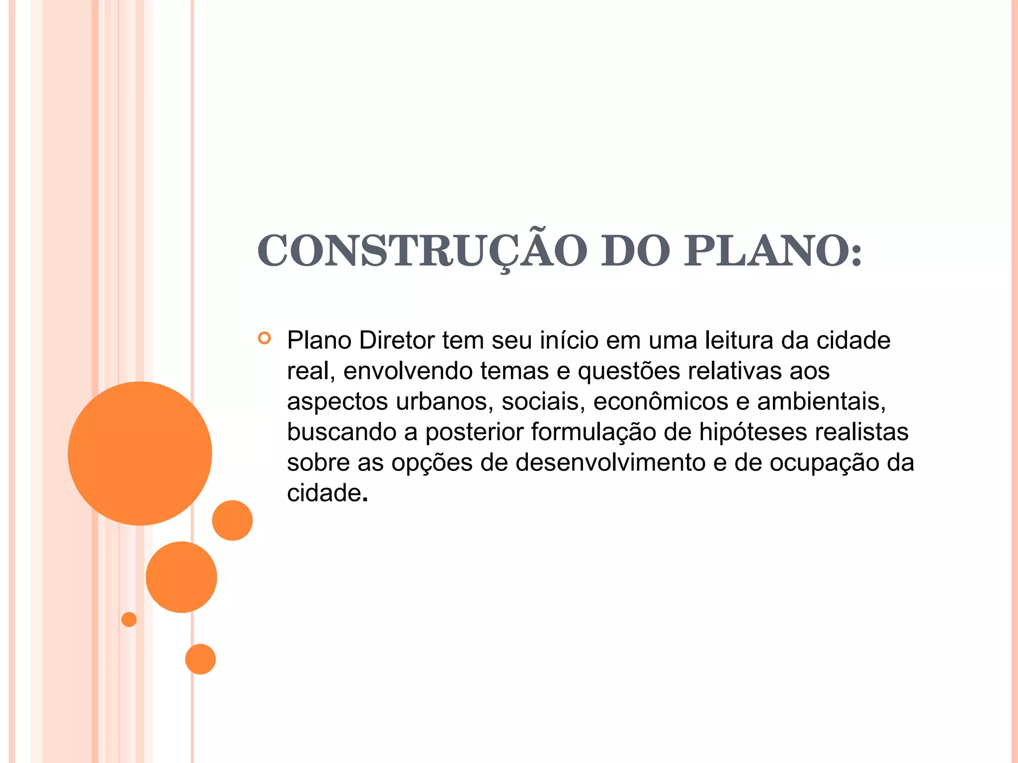 CONSTRUÇÃO DO PLANO: Plano Diretor tem seu início em uma leitura da cidade real, envolvendo temas e questões relativas aos aspectos urbanos, sociais, econômicos e ambientais, buscando a posterior formulação de hipóteses realistas sobre as opções de desenvolvimento e de ocupação da cidade . 