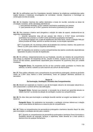 Art. 23. As edificações para fins hospitalares deverão obedecer às exigências estabelecidas pelos
órgãos federais e estaduais encarregados de normalizar, orientar, inspecionar e homologar as
construções da área da saúde.


Art. 24. As lotações máximas dos salões destinados a locais de reunião, excluídas as áreas de
circulação e acessos, serão calculadas admitindo-se:
        I - para pessoas sentadas: 0,70m² (setenta centímetros quadrados) por pessoa;
        II - para pessoas em pé: 0,40m² (quarenta centímetros quadrados) por pessoa.


Art. 25. Nos cinemas e teatros será obrigatória a adoção de salas de espera, obedecendo-se às
seguintes características:
        I - deverão apresentar área útil por pessoa não inferior a 0,13m² (treze centímetros
        quadrados) nos cinemas e a 0,20m² (vinte centímetros quadrados) nos teatros;
        II - as portas de ligação com a sala de espetáculos não terão fecho, sendo a vedação feita por
        folhas providas de molas, abrindo no sentido da saída, ou de simples reposteiro.

      § 1º. O pé-direito útil, nas diversas ordens de localidade dos cinemas e teatros, não poderá ser
      inferior a 2,50m (dois metros e cinqüenta centímetros).

      § 2º. Os depósitos de cenários e outros compartimentos dos teatros constituirão dependências
      separadas do palco e da sala de espetáculos.


Art. 26. Os edifícios, independentemente da sua finalidade, deverão ser dotados de compartimento
para abrigo ou depósito de recipientes de lixo, situado no térreo, subsolo ou em outra área de uso
comum de fácil acesso, apresentando capacidade para armazenar 40 (quarenta) litros por unidade
imobiliária.

       Parágrafo Único. Os recipientes de lixo do tipo container serão guardados no interior dos
       edifícios, no térreo, subsolo ou outro local de uso comum de fácil acesso.


Art. 27. Para sótãos utilizados como compartimento de permanência prolongada, admite-se pé-direito
médio de 2,30m (dois metros e trinta centímetros), livres de qualquer elemento estrutural ou
decorativo.

                                           Seção VI
                   Da Iluminação, Ventilação e Acústica dos Compartimentos

Art. 28. Deverá ser explorado ao máximo o uso de iluminação natural e de renovação natural de ar,
sem comprometer o conforto térmico das edificações.

       Parágrafo Único. Sempre que possível, a renovação de ar deverá ser garantida através do
       “efeito chaminé” ou através da adoção de ventilação cruzada nos compartimentos.


Art. 29. Os vãos úteis para iluminação e ventilação deverão atender ao exigido nas tabelas de 1 a 4
desta Lei.

       Parágrafo Único. Os parâmetros de iluminação e ventilação mínimas referem-se à relação
       entre a área efetiva da abertura e a área do piso do compartimento.


Art. 30. Todos os compartimentos de permanência prolongada e banheiros deverão dispor de vãos
para iluminação e ventilação abrindo para o exterior.

       § 1°. Quando os compartimentos de permanência prolongada e banheiros forem iluminados e
       ventilados através de varandas, terraços, e alpendres, estes deverão ter a face oposta à
       abertura livre de qualquer fechamento.



                                                                                                  119
 