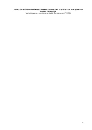 ANEXO VIII - MAPA DO PERÍMETRO URBANO DE MARQUES DOS REIS E DA VILA RURAL DO
                                     BAIRRO CACHOEIRA
               (parte integrante e complementar da Lei Complementar nº. B /06)




                                                                            75
 