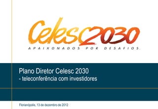 Plano Diretor Celesc 2030
- teleconferência com investidores



Florianópolis, 13 de dezembro de 2012
 