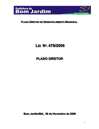 PLANO DIIRETOR DE DESENVOLVIIMENTO MUNIICIIPAL
PLANO D RETOR DE DESENVOLV MENTO MUN C PAL

LEII Nº. 478/2006
E
º
PLANO DIRETOR

Bom Jardiim//MA,, 08 de Novembro de 2006
Bom Jard m MA 08 de Novembro de 2006

2

 