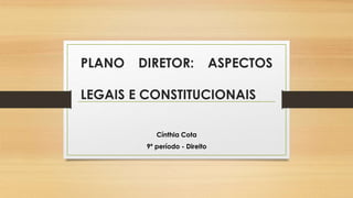 PLANO DIRETOR: ASPECTOS
LEGAIS E CONSTITUCIONAIS
Cínthia Cota
9º período - Direito
 