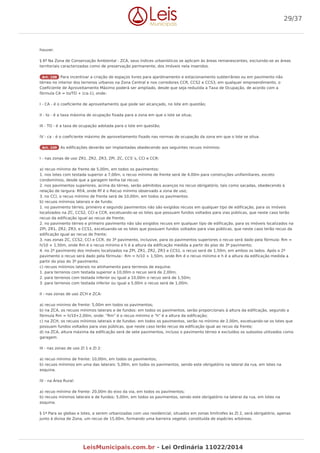 houver.
§ 6º Na Zona de Conservação Ambiental - ZCA, seus índices urbanísticos se aplicam às áreas remanescentes, excluindo-se as áreas
territoriais caracterizadas como de preservação permanente, dos imóveis nela inseridos.
Art. 108 Para incentivar a criação de espaços livres para ajardinamento e estacionamento subterrâneo ou em pavimento não
térreo no interior dos terrenos urbanos na Zona Central e nos corredores CCR, CCS2 e CCS3, em qualquer empreendimento, o
Coeficiente de Aproveitamento Máximo poderá ser ampliado, desde que seja reduzida a Taxa de Ocupação, de acordo com a
fórmula CA = to/TO + (ca-1), onde:
I - CA - é o coeficiente de aproveitamento que pode ser alcançado, no lote em questão;
II - to - é a taxa máxima de ocupação fixada para a zona em que o lote se situa;
III - TO - é a taxa de ocupação adotada para o lote em questão;
IV - ca - é o coeficiente máximo de aproveitamento fixado nas normas de ocupação da zona em que o lote se situa.
Art. 109 As edificações deverão ser implantadas obedecendo aos seguintes recuos mínimos:
I - nas zonas de uso ZR1, ZR2, ZR3, ZPI, ZC, CCS`s, CCI e CCR:
a) recuo mínimo de frente de 5,00m, em todos os pavimentos:
1. nos lotes com testada superior a 7,00m, o recuo mínimo de frente será de 4,00m para construções unifamiliares, exceto
condomínios, desde que a garagem tenha tal recuo;
2. nos pavimentos superiores, acima do térreo, serão admitidos avanços no recuo obrigatório, tais como sacadas, obedecendo à
relação de largura: Rf/4, onde Rf é o Recuo mínimo observado a zona de uso;
3. no CCI, o recuo mínimo de frente será de 10,00m, em todos os pavimentos.
b) recuos mínimos laterais e de fundo:
1. no pavimento térreo, primeiro e segundo pavimentos não são exigidos recuos em qualquer tipo de edificação, para os imóveis
localizados na ZC, CCS2, CCI e CCR, excetuando-se os lotes que possuam fundos voltados para vias públicas, que neste caso terão
recuo da edificação igual ao recuo de frente;
2. no pavimento térreo e primeiro pavimento não são exigidos recuos em qualquer tipo de edificação, para os imóveis localizados na
ZPI, ZR1, ZR2, ZR3, e CCS1, excetuando-se os lotes que possuam fundos voltados para vias públicas, que neste caso terão recuo da
edificação igual ao recuo de frente;
3. nas zonas ZC, CCS2, CCI e CCR, do 3º pavimento, inclusive, para os pavimentos superiores o recuo será dado pela fórmula: Rm =
h/10 + 1,50m, onde Rm é o recuo mínimo e h é a altura da edificação medida a partir do piso do 3º pavimento;
4. no 2º pavimento dos imóveis localizados na ZPI, ZR1, ZR2, ZR3 e CCS1, o recuo será de 1,50m, em ambos os lados. Após o 2º
pavimento o recuo será dado pela fórmula:- Rm = h/10 + 1,50m, onde Rm é o recuo mínimo e h é a altura da edificação medida a
partir do piso do 3º pavimento.
c) recuos mínimos laterais no alinhamento para terrenos de esquina:
1. para terrenos com testada superior a 10,00m o recuo será de 2,00m;
2. para terrenos com testada inferior ou igual a 10,00m o recuo será de 1,50m;
3. para terrenos com testada inferior ou igual a 5,00m o recuo será de 1,00m.
II - nas zonas de uso ZCH e ZCA:
a) recuo mínimo de frente: 5,00m em todos os pavimentos;
b) na ZCA, os recuos mínimos laterais e de fundos: em todos os pavimentos, serão proporcionais à altura da edificação, segundo a
fórmula Rm = h/10+2,00m, onde: "Rm" é o recuo mínimo e "h" é a altura da edificação;
c) na ZCH, os recuos mínimos laterais e de fundos: em todos os pavimentos, serão no mínimo de 2,00m, excetuando-se os lotes que
possuam fundos voltados para vias públicas, que neste caso terão recuo da edificação igual ao recuo da frente;
d) na ZCA, altura máxima da edificação será de sete pavimentos, incluso o pavimento térreo e excluídos os subsolos utilizados como
garagem.
III - nas zonas de uso ZI 1 e ZI 2:
a) recuo mínimo de frente: 10,00m, em todos os pavimentos;
b) recuos mínimos em uma das laterais: 5,00m, em todos os pavimentos, sendo este obrigatório na lateral da rua, em lotes na
esquina.
IV - na Área Rural:
a) recuo mínimo de frente: 20,00m do eixo da via, em todos os pavimentos;
b) recuos mínimos laterais e de fundos: 5,00m, em todos os pavimentos, sendo este obrigatório na lateral da rua, em lotes na
esquina.
§ 1º Para as glebas e lotes, a serem urbanizadas com uso residencial, situados em zonas limítrofes às ZI 2, será obrigatório, apenas
junto à divisa de Zona, um recuo de 15,00m, formando uma barreira vegetal, constituída de espécies arbóreas.
29/37
LeisMunicipais.com.br - Lei Ordinária 11022/2014
 